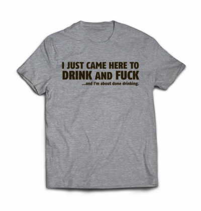 i-just-came-here-to-drink-and-fuckand-im-about-done-drinking-tshirt