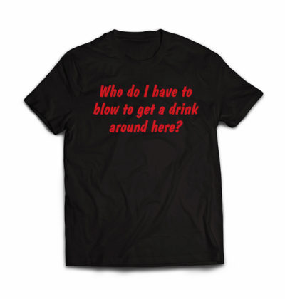 who-do-i-have-to-blow-to-get-a-drink-around-here-tshirt